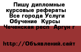 Пишу дипломные курсовые рефераты  - Все города Услуги » Обучение. Курсы   . Чеченская респ.,Аргун г.